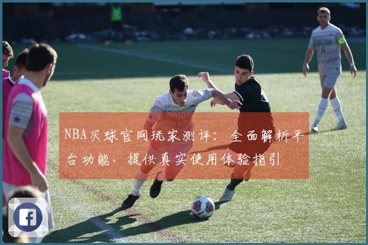 NBA买球官网玩家测评:全面解析平台功能,提供真实使用体验指引