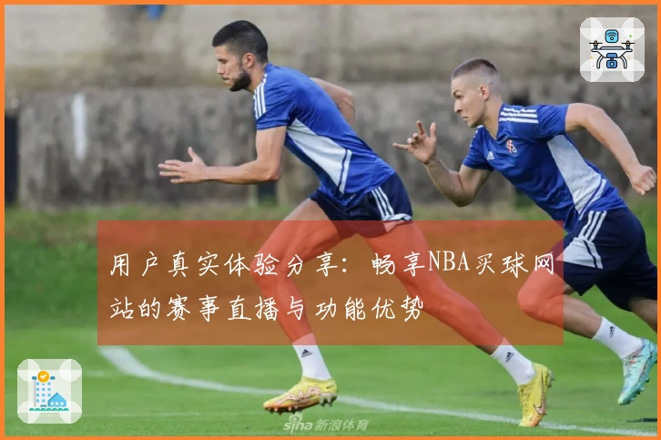 用户真实体验分享：畅享NBA买球网站的赛事直播与功能优势