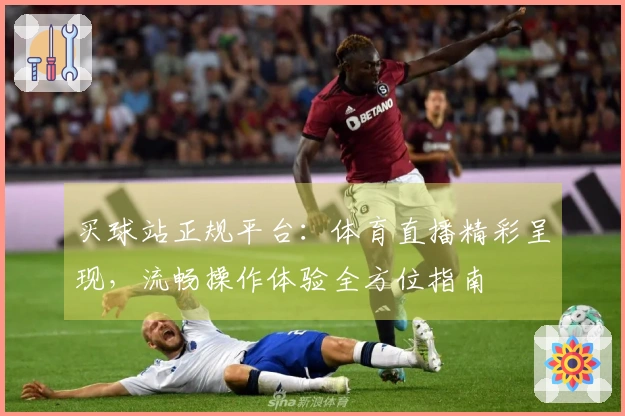 买球站正规平台：体育直播精彩呈现，流畅操作体验全方位指南