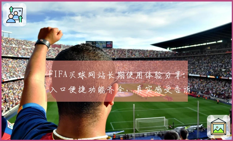FIFA买球网站长期使用体验分享：入口便捷功能齐全，真实感受告诉你