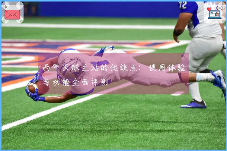 西甲买球主站的优缺点:使用体验与功能全面评测