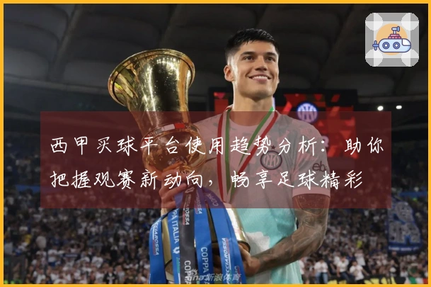 西甲买球平台使用趋势分析：助你把握观赛新动向，畅享足球精彩