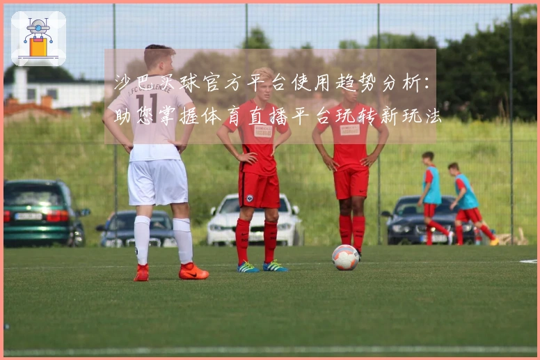沙巴买球官方平台使用趋势分析：助您掌握体育直播平台玩转新玩法