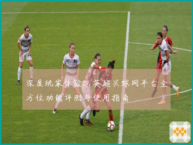 深度玩家体验：英超买球网平台全方位功能评测与使用指南