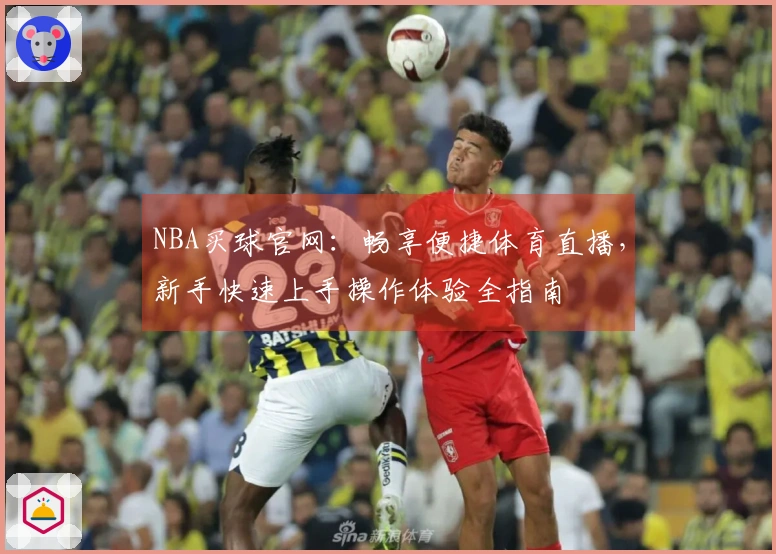 NBA买球官网：畅享便捷体育直播，新手快速上手操作体验全指南