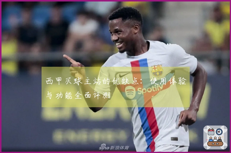 西甲买球主站的优缺点：使用体验与功能全面评测