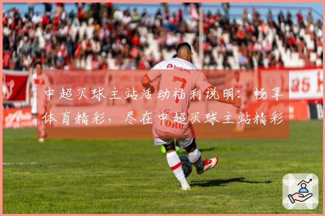 中超买球主站活动福利说明：畅享体育精彩，尽在中超买球主站精彩福利。