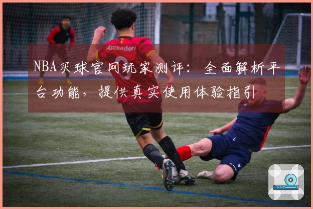 NBA买球官网玩家测评：全面解析平台功能，提供真实使用体验指引