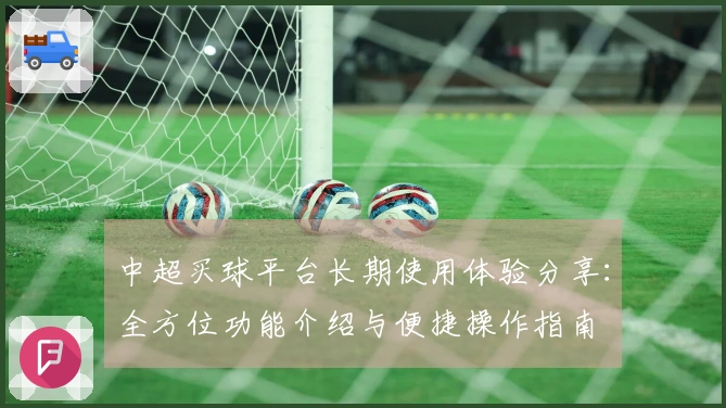 中超买球平台长期使用体验分享：全方位功能介绍与便捷操作指南
