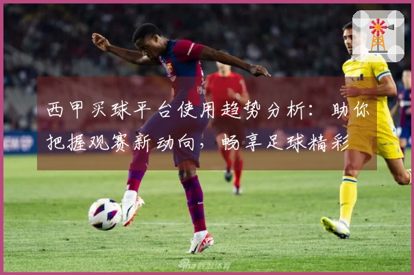 西甲买球平台使用趋势分析：助你把握观赛新动向，畅享足球精彩