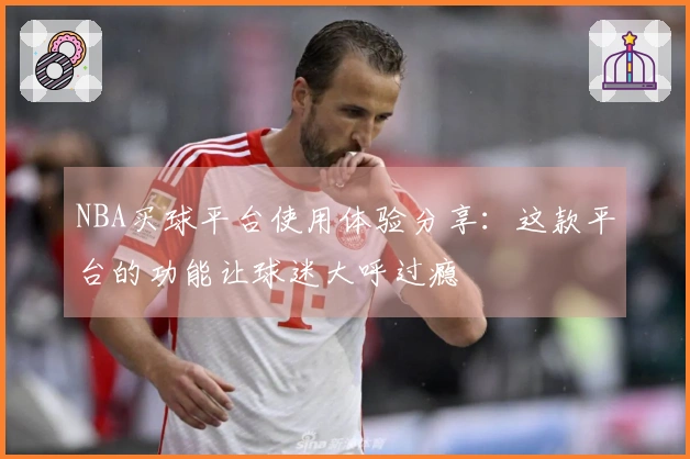 NBA买球平台使用体验分享：这款平台的功能让球迷大呼过瘾