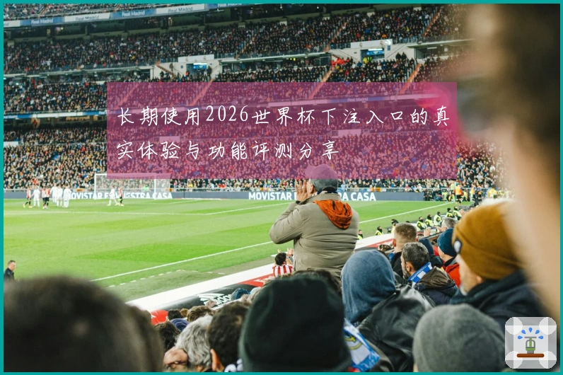 长期使用2026世界杯下注入口的真实体验与功能评测分享