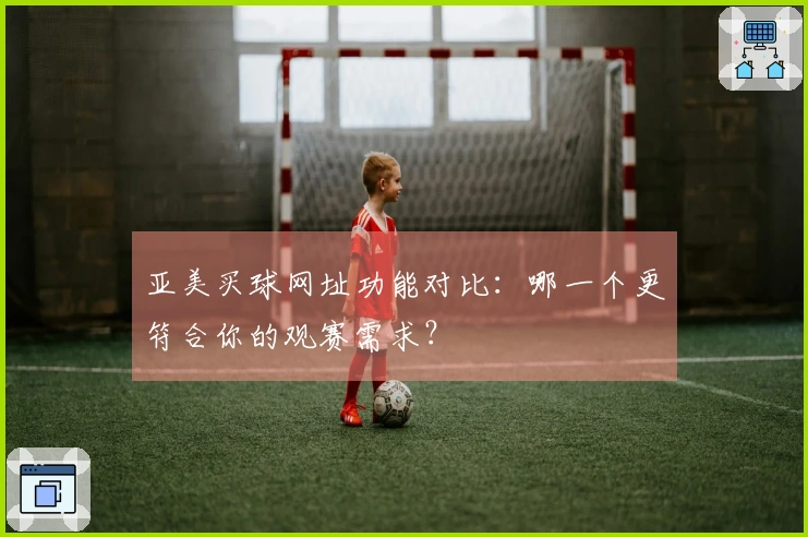 亚美买球网址功能对比：哪一个更符合你的观赛需求？