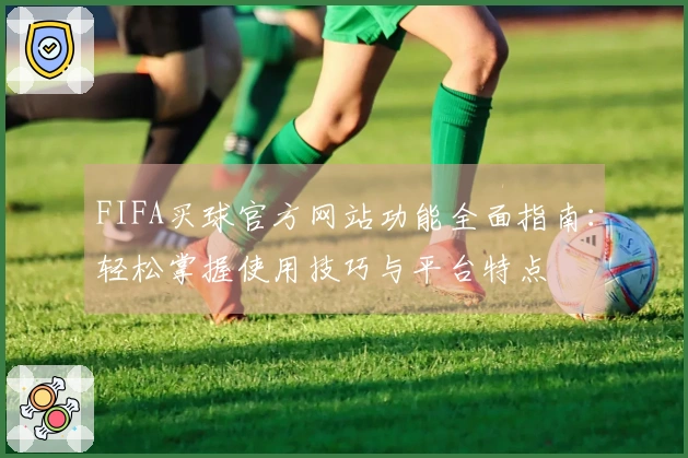 FIFA买球官方网站功能全面指南：轻松掌握使用技巧与平台特点