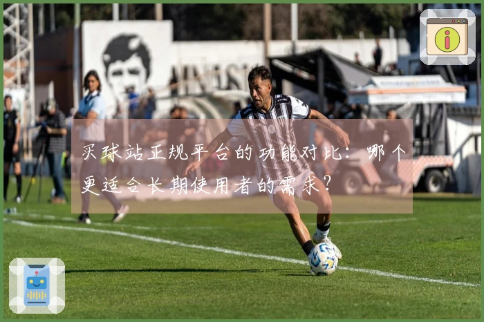买球站正规平台的功能对比：哪个更适合长期使用者的需求？