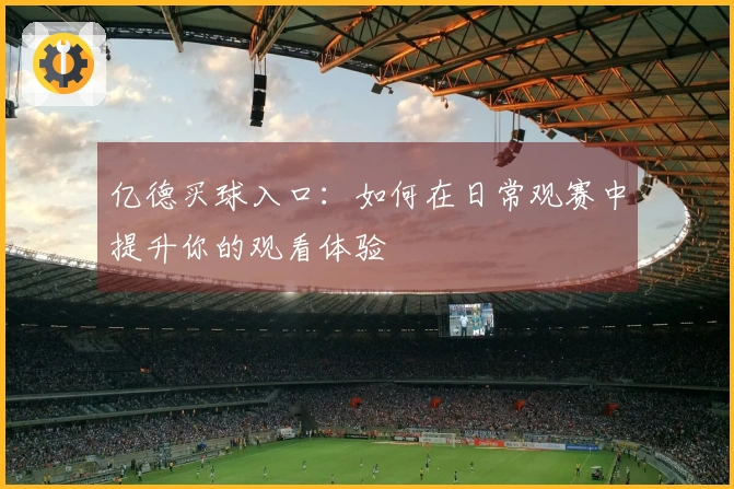 亿德买球入口：如何在日常观赛中提升你的观看体验