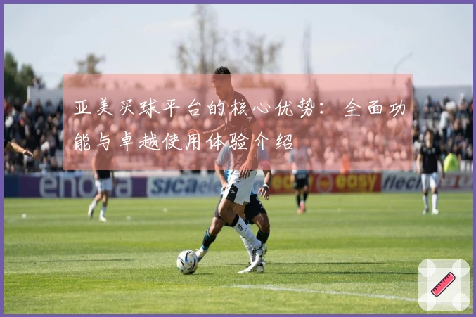 亚美买球平台的核心优势：全面功能与卓越使用体验介绍