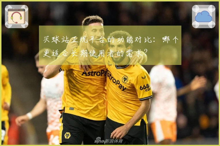 买球站正规平台的功能对比：哪个更适合长期使用者的需求？