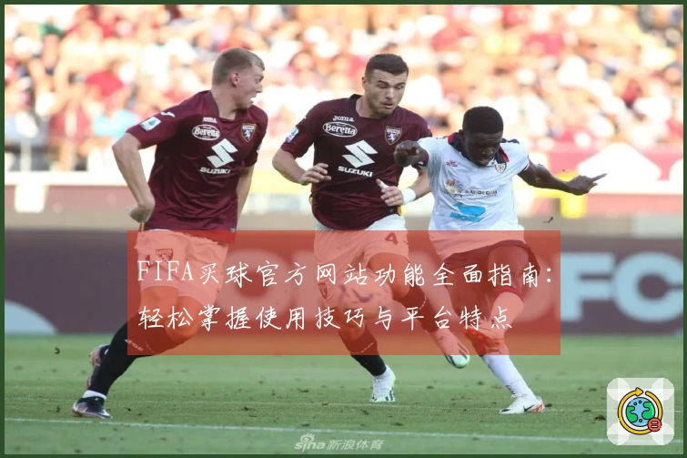 FIFA买球官方网站功能全面指南:轻松掌握使用技巧与平台特点