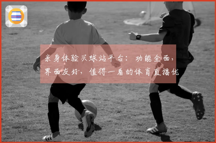 亲身体验买球站平台：功能全面，界面友好，值得一看的体育直播优缺点分析