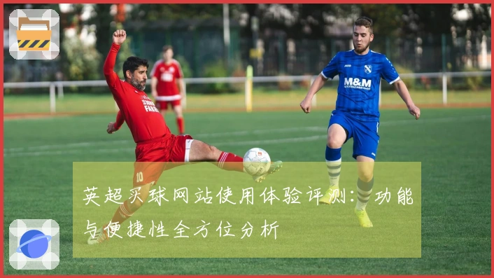 英超买球网站使用体验评测：功能与便捷性全方位分析