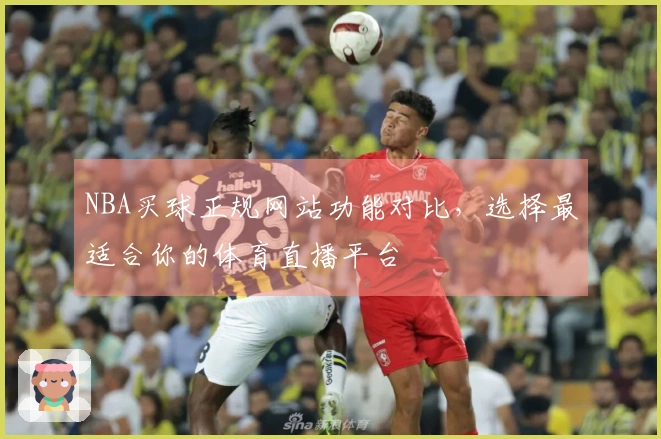 NBA买球正规网站功能对比，选择最适合你的体育直播平台