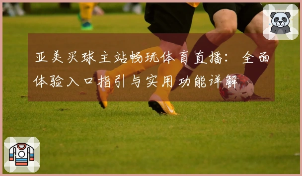亚美买球主站畅玩体育直播：全面体验入口指引与实用功能详解