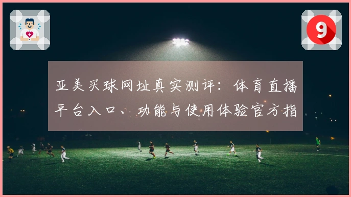亚美买球网址真实测评：体育直播平台入口、功能与使用体验官方指引