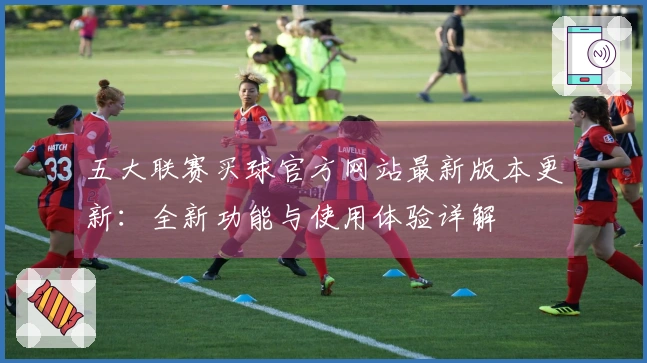 五大联赛买球官方网站最新版本更新：全新功能与使用体验详解