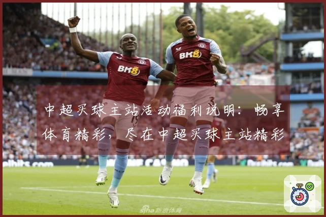 中超买球主站活动福利说明：畅享体育精彩，尽在中超买球主站精彩福利。
