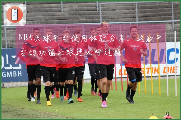 NBA买球平台使用体验分享：这款平台的功能让球迷大呼过瘾