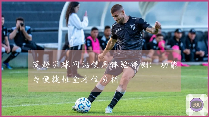 英超买球网站使用体验评测：功能与便捷性全方位分析