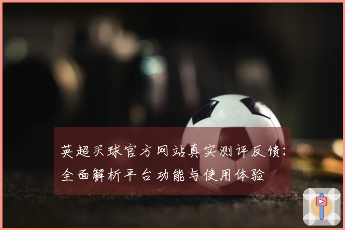 英超买球官方网站真实测评反馈：全面解析平台功能与使用体验