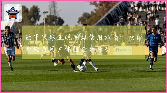 西甲买球正规网站使用指南：功能介绍与用户体验全面评测