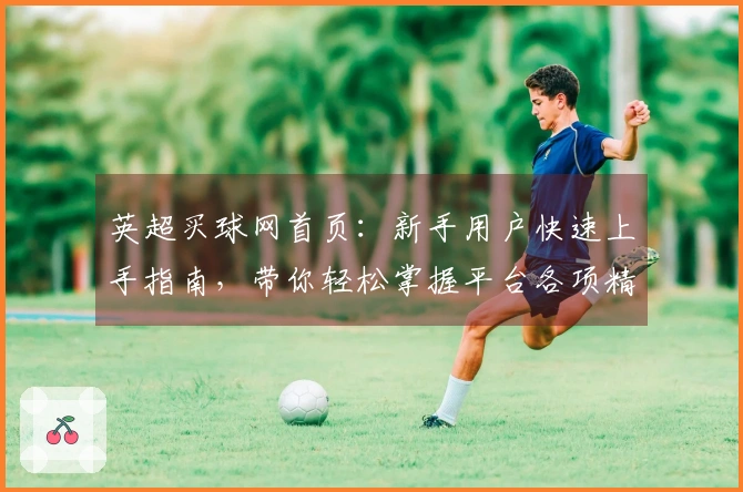 英超买球网首页：新手用户快速上手指南，带你轻松掌握平台各项精彩功能