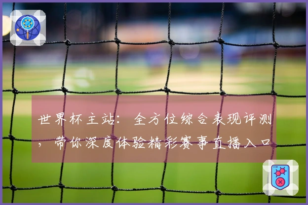 世界杯主站：全方位综合表现评测，带你深度体验精彩赛事直播入口