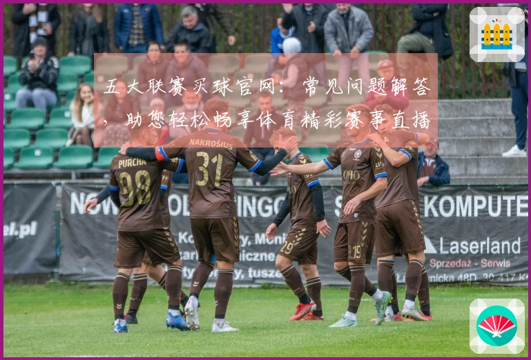五大联赛买球官网：常见问题解答，助您轻松畅享体育精彩赛事直播体验