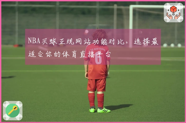 NBA买球正规网站功能对比，选择最适合你的体育直播平台
