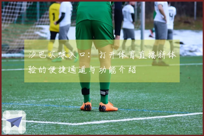 沙巴买球入口：打开体育直播新体验的便捷通道与功能介绍