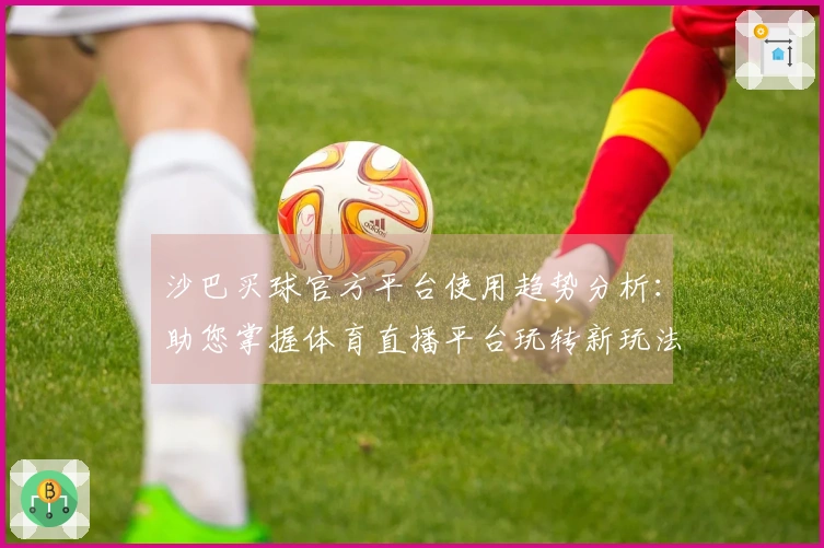 沙巴买球官方平台使用趋势分析：助您掌握体育直播平台玩转新玩法