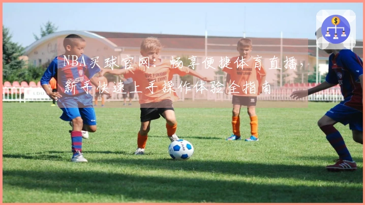NBA买球官网：畅享便捷体育直播，新手快速上手操作体验全指南
